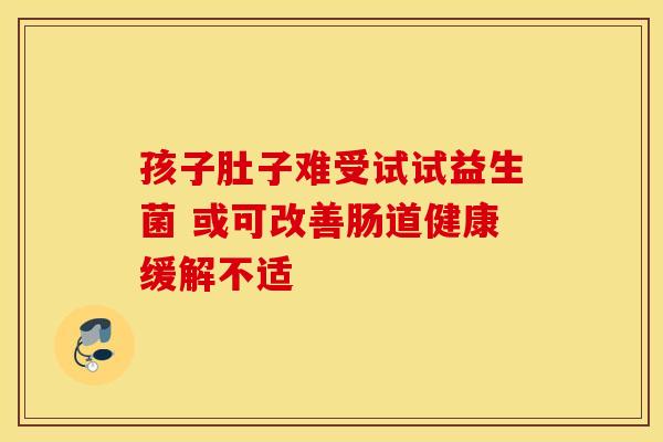 孩子肚子难受试试益生菌 或可改善肠道健康缓解不适