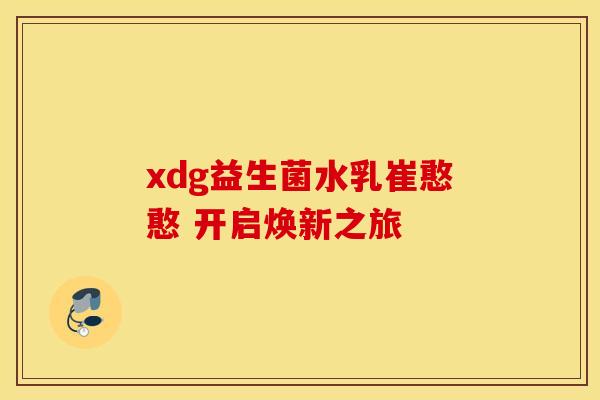 xdg益生菌水乳崔憨憨 开启焕新之旅