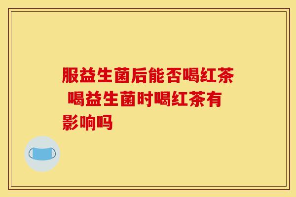 服益生菌后能否喝红茶 喝益生菌时喝红茶有影响吗