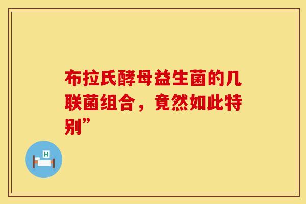 布拉氏酵母益生菌的几联菌组合，竟然如此特别”
