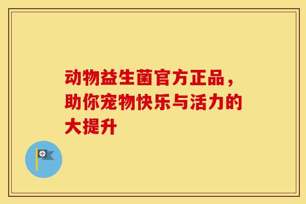 动物益生菌官方正品，助你宠物快乐与活力的大提升