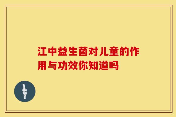 江中益生菌对儿童的作用与功效你知道吗