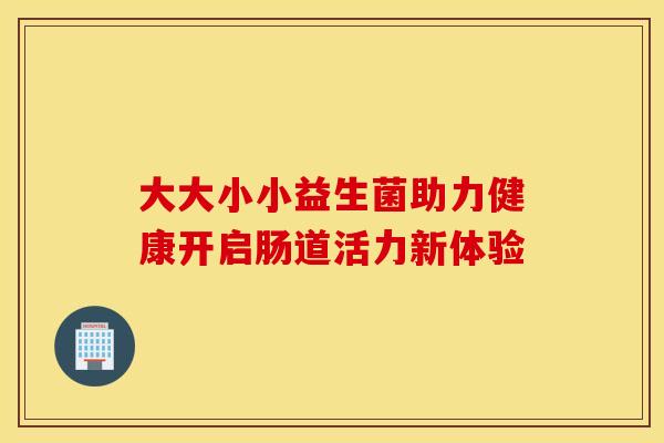 大大小小益生菌助力健康开启肠道活力新体验