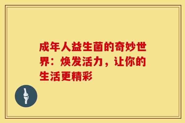 成年人益生菌的奇妙世界：焕发活力，让你的生活更精彩