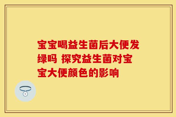 宝宝喝益生菌后大便发绿吗 探究益生菌对宝宝大便颜色的影响