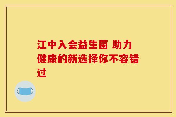 江中入会益生菌 助力健康的新选择你不容错过