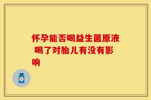 怀孕能否喝益生菌原液 喝了对胎儿有没有影响