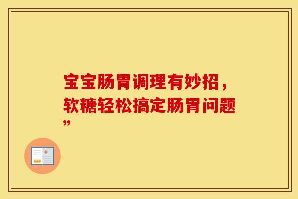 宝宝肠胃调理有妙招，软糖轻松搞定肠胃问题”