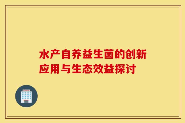 水产自养益生菌的创新应用与生态效益探讨
