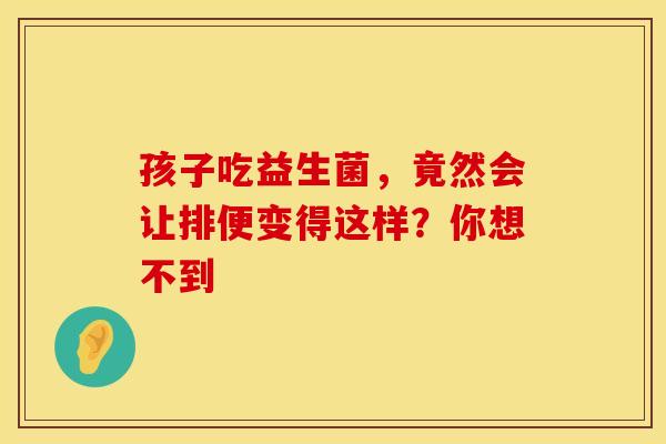 孩子吃益生菌，竟然会让排便变得这样？你想不到