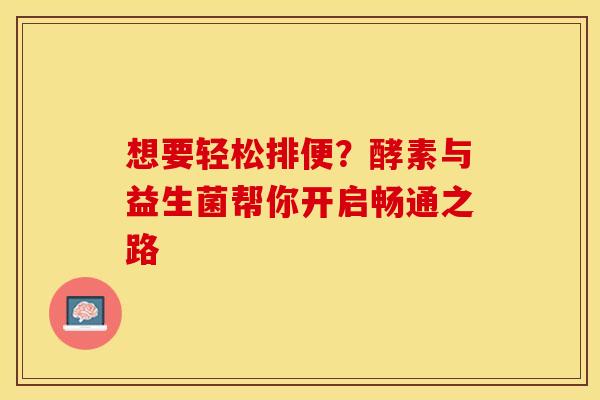 想要轻松排便？酵素与益生菌帮你开启畅通之路