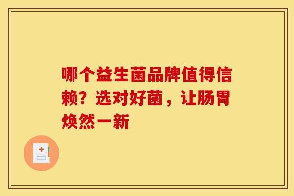 哪个益生菌品牌值得信赖？选对好菌，让肠胃焕然一新