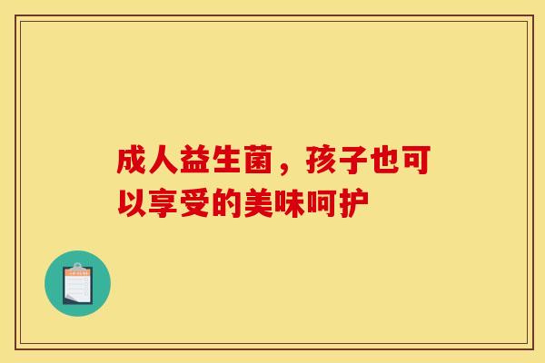 成人益生菌，孩子也可以享受的美味呵护