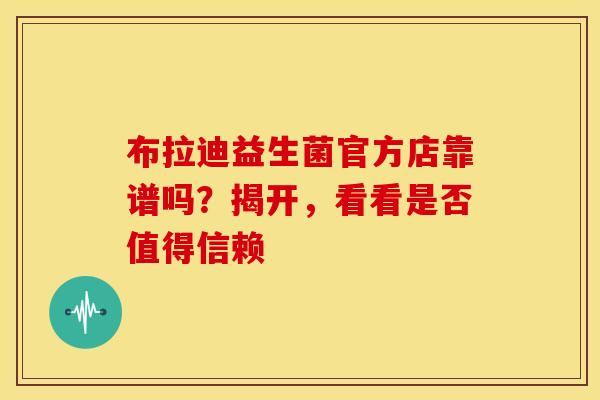 布拉迪益生菌官方店靠谱吗？揭开，看看是否值得信赖