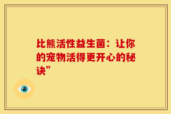 比熊活性益生菌：让你的宠物活得更开心的秘诀”