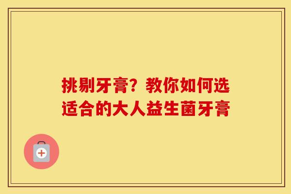 挑剔牙膏？教你如何选适合的大人益生菌牙膏