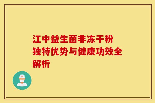 江中益生菌非冻干粉 独特优势与健康功效全解析