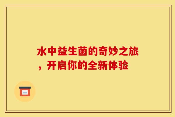 水中益生菌的奇妙之旅，开启你的全新体验