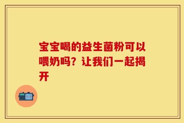 宝宝喝的益生菌粉可以喂奶吗？让我们一起揭开
