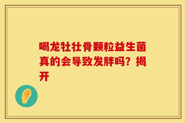 喝龙牡壮骨颗粒益生菌真的会导致发胖吗？揭开