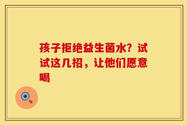 孩子拒绝益生菌水？试试这几招，让他们愿意喝