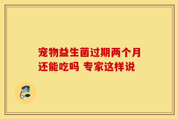 宠物益生菌过期两个月还能吃吗 专家这样说