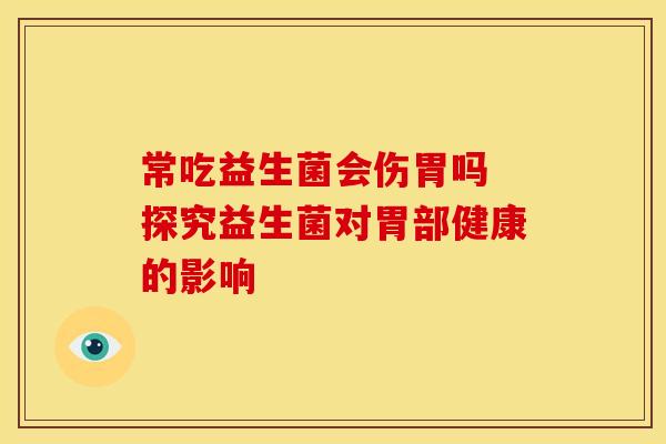 常吃益生菌会伤胃吗 探究益生菌对胃部健康的影响