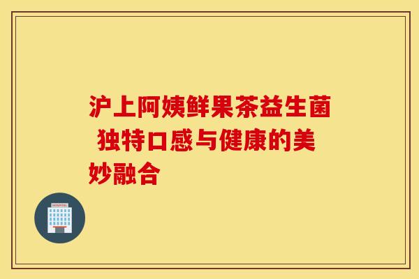沪上阿姨鲜果茶益生菌 独特口感与健康的美妙融合