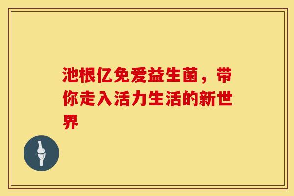 池根亿免爱益生菌，带你走入活力生活的新世界