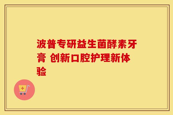 波普专研益生菌酵素牙膏 创新口腔护理新体验