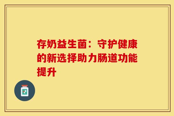 存奶益生菌：守护健康的新选择助力肠道功能提升