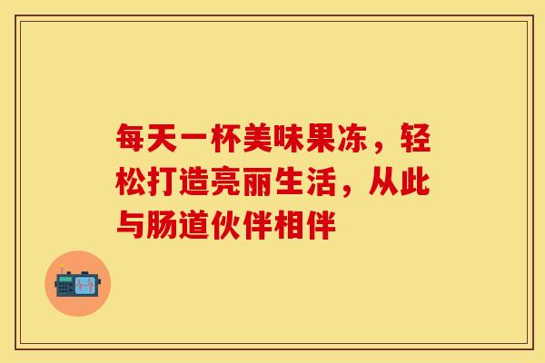每天一杯美味果冻，轻松打造亮丽生活，从此与肠道伙伴相伴