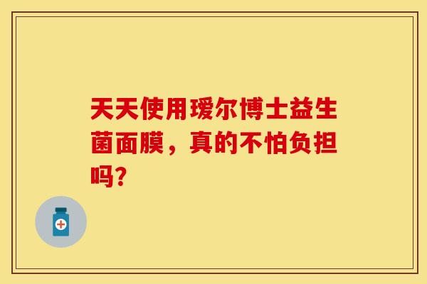 天天使用瑷尔博士益生菌面膜，真的不怕负担吗？