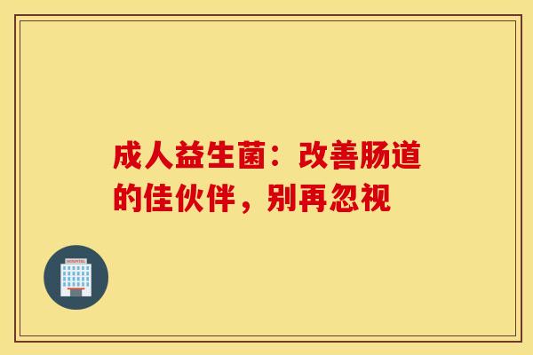 成人益生菌：改善肠道的佳伙伴，别再忽视