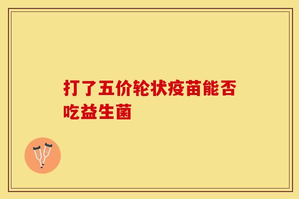 打了五价轮状疫苗能否吃益生菌