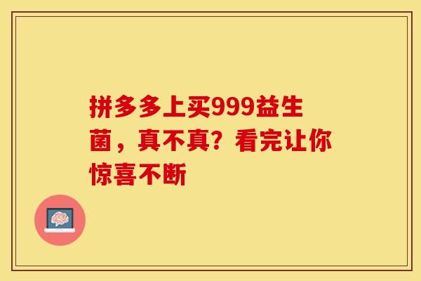 拼多多上买999益生菌，真不真？看完让你惊喜不断
