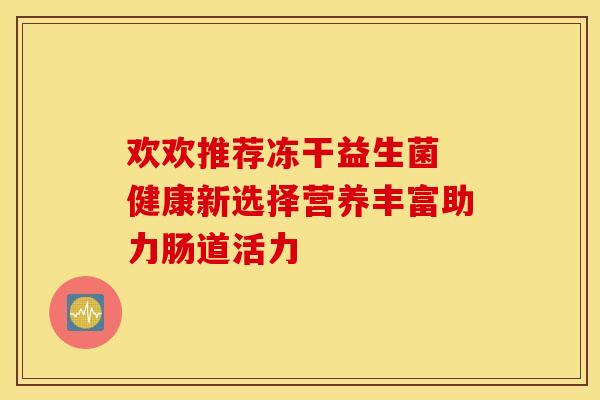 欢欢推荐冻干益生菌 健康新选择营养丰富助力肠道活力