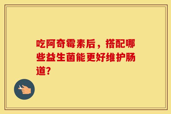 吃阿奇霉素后，搭配哪些益生菌能更好维护肠道？