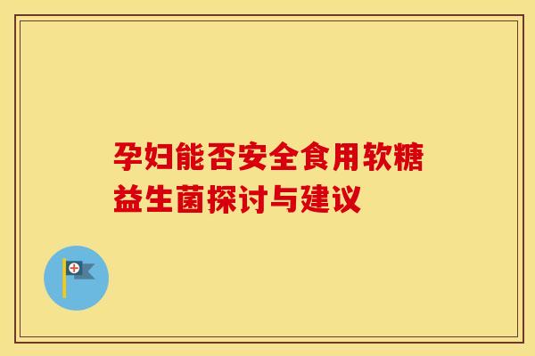 孕妇能否安全食用软糖益生菌探讨与建议