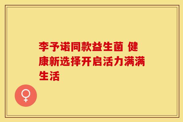 李予诺同款益生菌 健康新选择开启活力满满生活