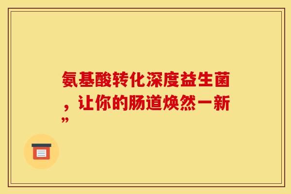 氨基酸转化深度益生菌，让你的肠道焕然一新”