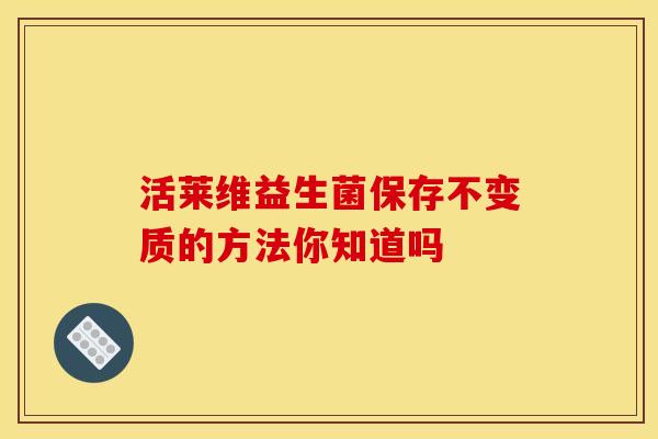 活莱维益生菌保存不变质的方法你知道吗