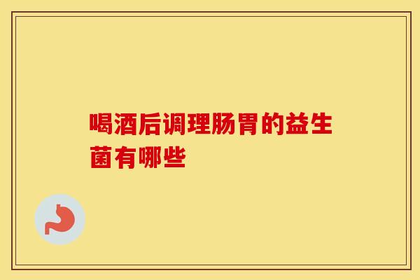 喝酒后调理肠胃的益生菌有哪些