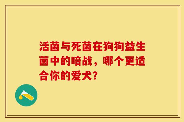 活菌与死菌在狗狗益生菌中的暗战，哪个更适合你的爱犬？
