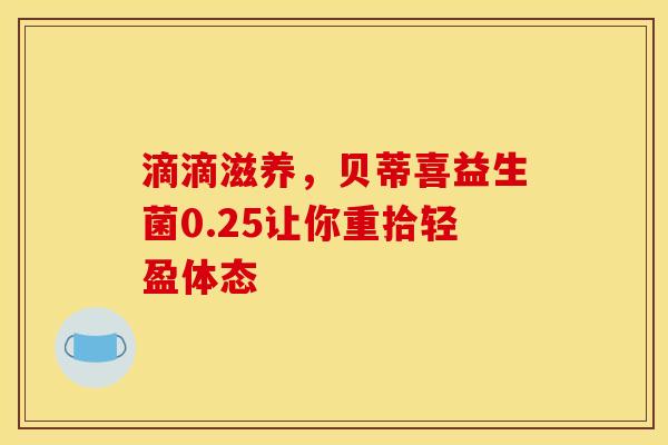 滴滴滋养，贝蒂喜益生菌0.25让你重拾轻盈体态