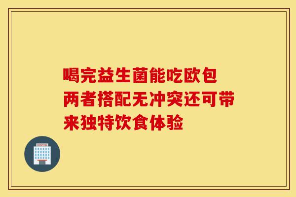 喝完益生菌能吃欧包 两者搭配无冲突还可带来独特饮食体验