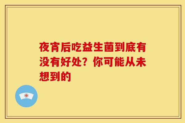 夜宵后吃益生菌到底有没有好处？你可能从未想到的