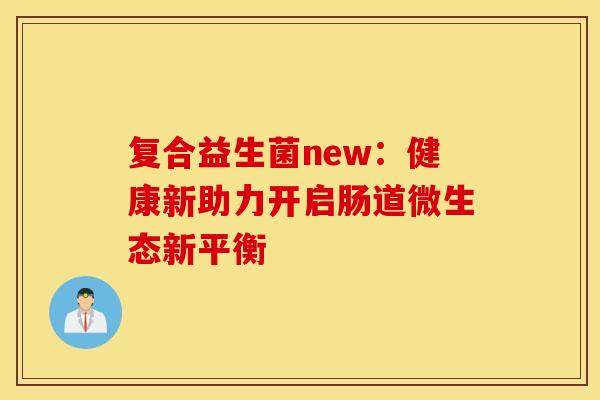 复合益生菌new：健康新助力开启肠道微生态新平衡