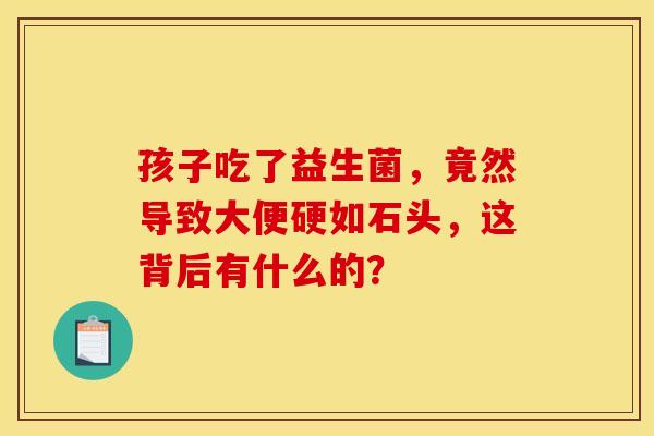 孩子吃了益生菌，竟然导致大便硬如石头，这背后有什么的？