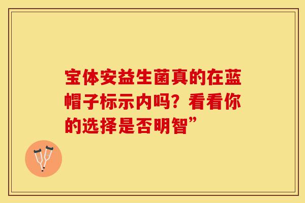 宝体安益生菌真的在蓝帽子标示内吗？看看你的选择是否明智”